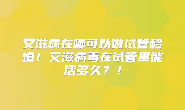 艾滋病在哪可以做试管移植！艾滋病毒在试管里能活多久？！