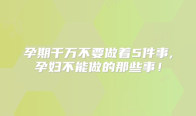 孕期千万不要做着5件事,孕妇不能做的那些事！