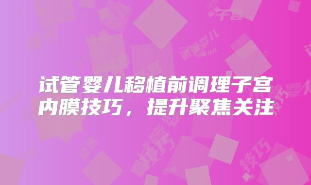 试管婴儿移植前调理子宫内膜技巧,提升聚焦关注