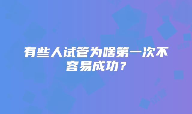 有些人试管为啥第一次不容易成功?