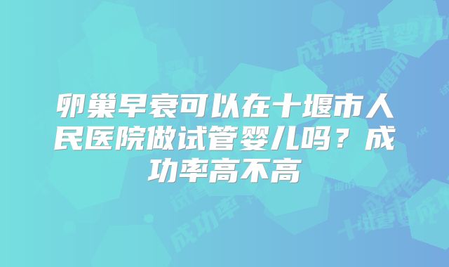 卵巢早衰可以在十堰市人民医院做试管婴儿吗?成功率高不高
