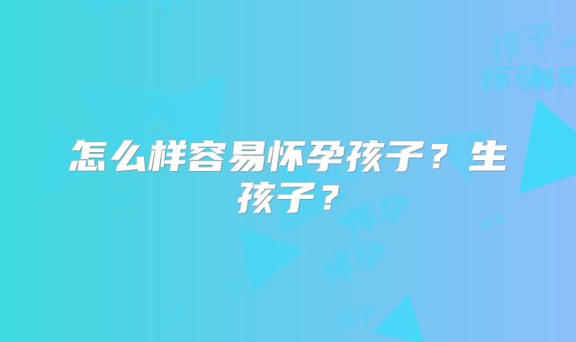 怎么样容易怀孕孩子？生孩子？