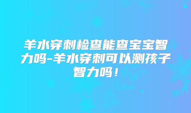 羊水穿刺检查能查宝宝智力吗-羊水穿刺可以测孩子智力吗！
