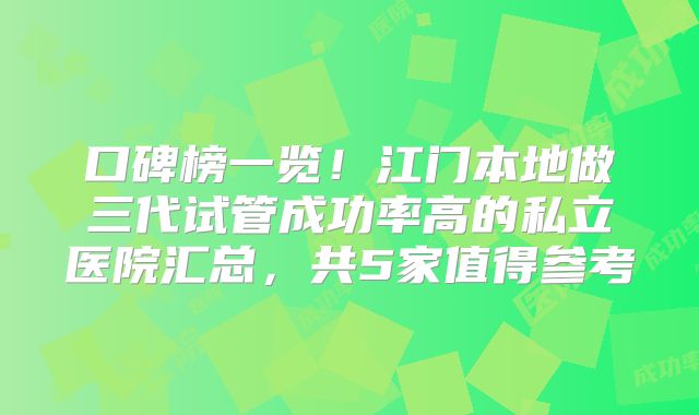 口碑榜一览!江门本地做三代试管成功率高的私立医院汇总,共5家值得参考