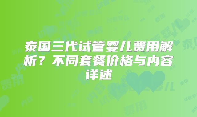 泰国三代试管婴儿费用解析?不同套餐价格与内容详述