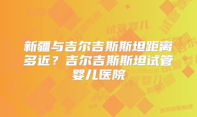 新疆与吉尔吉斯斯坦距离多近?吉尔吉斯斯坦试管婴儿医院