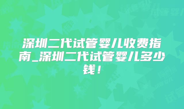 深圳二代试管婴儿收费指南_深圳二代试管婴儿多少钱！