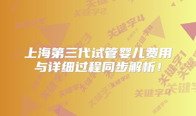 上海第三代试管婴儿费用与详细过程同步解析!