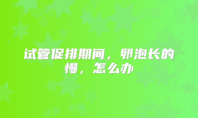 试管促排期间，卵泡长的慢，怎么办