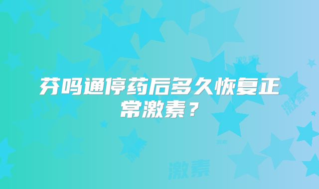 芬吗通停药后多久恢复正常激素？