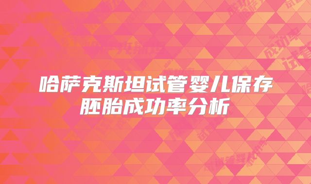 哈萨克斯坦试管婴儿保存胚胎成功率分析