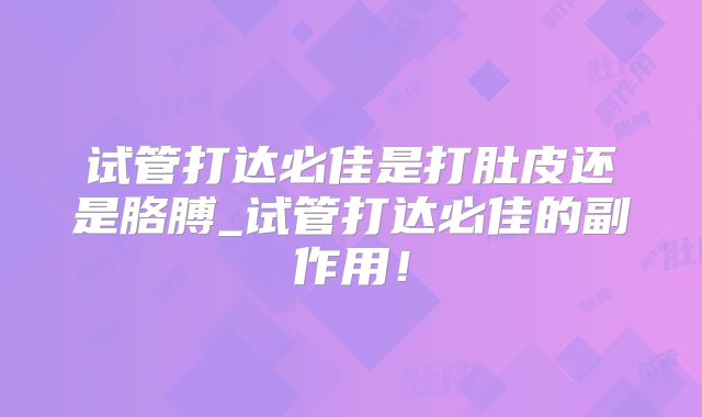 试管打达必佳是打肚皮还是胳膊_试管打达必佳的副作用！