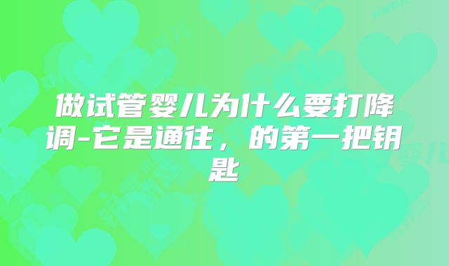 做试管婴儿为什么要打降调-它是通往，的第一把钥匙