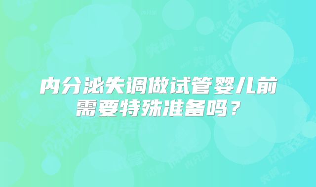 内分泌失调做试管婴儿前需要特殊准备吗？