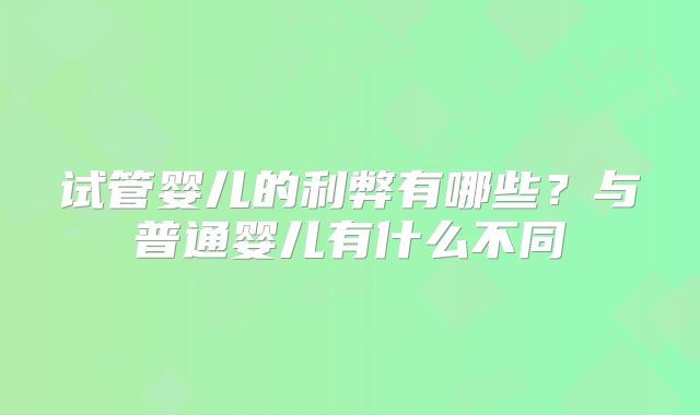 试管婴儿的利弊有哪些？与普通婴儿有什么不同