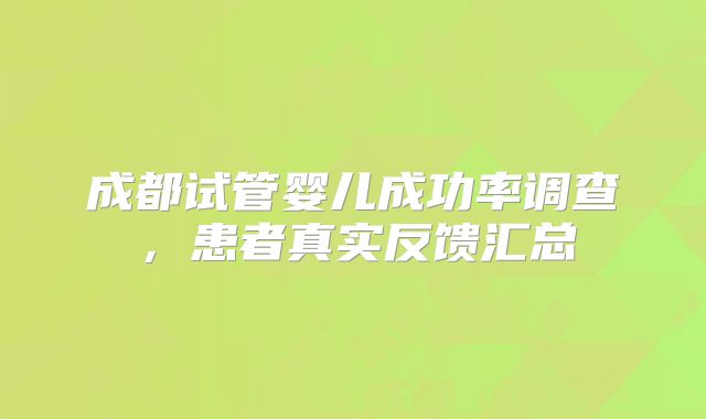 成都试管婴儿成功率调查，患者真实反馈汇总