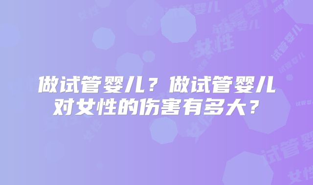 做试管婴儿？做试管婴儿对女性的伤害有多大？