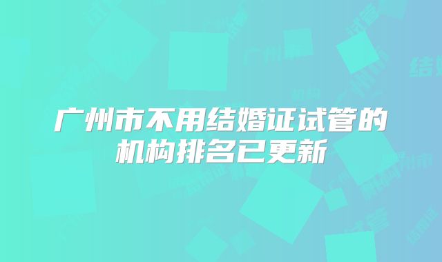 广州市不用结婚证试管的机构排名已更新