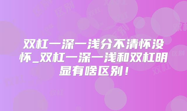 双杠一深一浅分不清怀没怀_双杠一深一浅和双杠明显有啥区别！