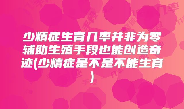 少精症生育几率并非为零辅助生殖手段也能创造奇迹(少精症是不是不能生育)