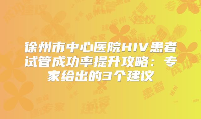 徐州市中心医院HIV患者试管成功率提升攻略：专家给出的3个建议