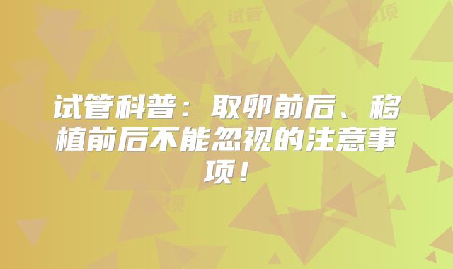 试管科普:取卵前后、移植前后不能忽视的注意事项!