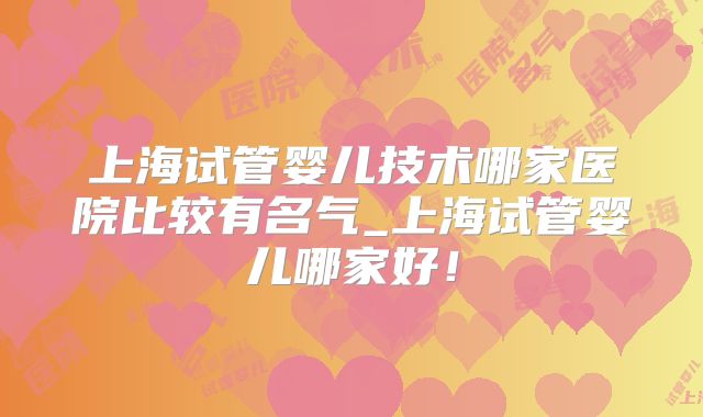 上海试管婴儿技术哪家医院比较有名气_上海试管婴儿哪家好!