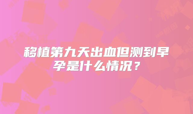 移植第九天出血但测到早孕是什么情况?