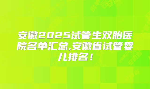 安徽2025试管生双胎医院名单汇总,安徽省试管婴儿排名！