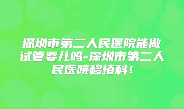 深圳市第二人民医院能做试管婴儿吗-深圳市第二人民医院移植科！