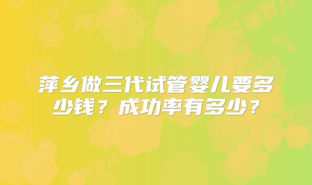 萍乡做三代试管婴儿要多少钱？成功率有多少？