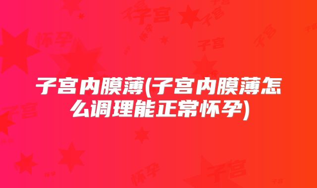 子宫内膜薄(子宫内膜薄怎么调理能正常怀孕)