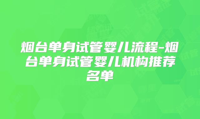 烟台单身试管婴儿流程-烟台单身试管婴儿机构推荐名单