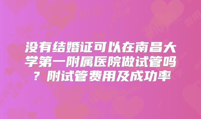 没有结婚证可以在南昌大学第一附属医院做试管吗?附试管费用及成功率