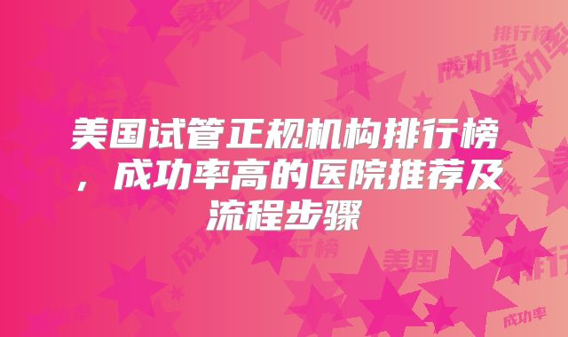 美国试管正规机构排行榜，成功率高的医院推荐及流程步骤