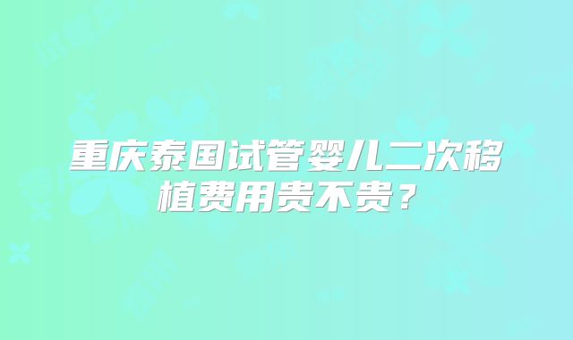 重庆泰国试管婴儿二次移植费用贵不贵？