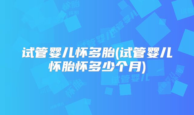 试管婴儿怀多胎(试管婴儿怀胎怀多少个月)