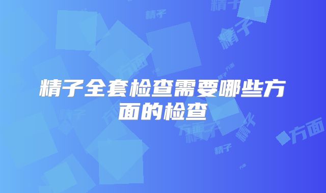 精子全套检查需要哪些方面的检查