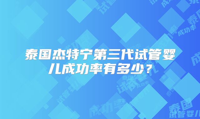泰国杰特宁第三代试管婴儿成功率有多少?