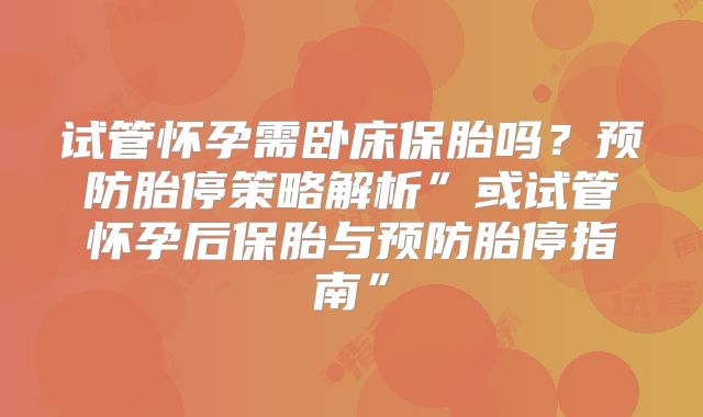 试管怀孕需卧床保胎吗？预防胎停策略解析”或试管怀孕后保胎与预防胎停指南”