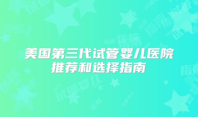 美国第三代试管婴儿医院推荐和选择指南
