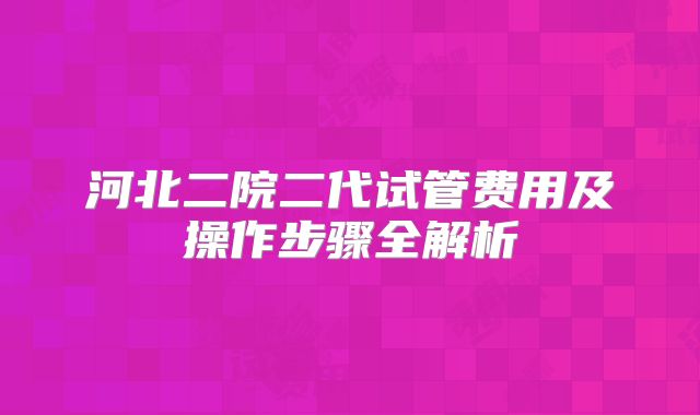 河北二院二代试管费用及操作步骤全解析