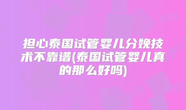 担心泰国试管婴儿分娩技术不靠谱(泰国试管婴儿真的那么好吗)