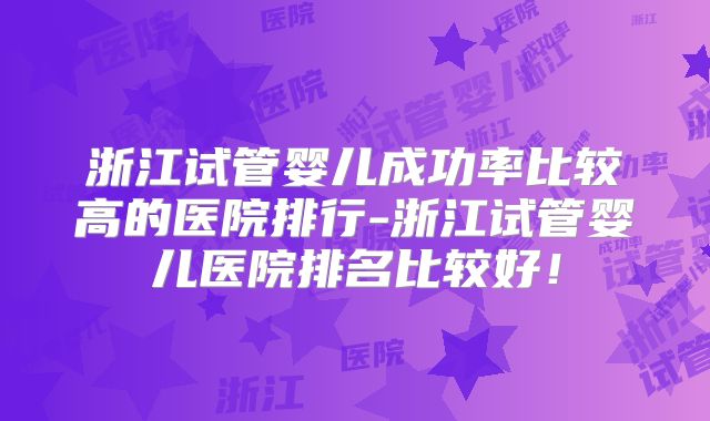 浙江试管婴儿成功率比较高的医院排行-浙江试管婴儿医院排名比较好!