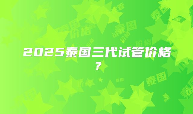 2025泰国三代试管价格？