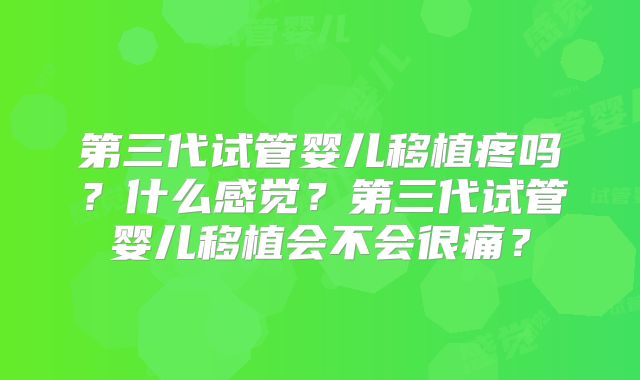 第三代试管婴儿移植疼吗？什么感觉？第三代试管婴儿移植会不会很痛？