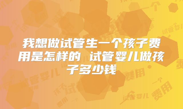 我想做试管生一个孩子费用是怎样的 试管婴儿做孩子多少钱
