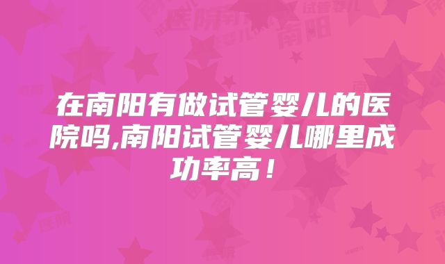 在南阳有做试管婴儿的医院吗,南阳试管婴儿哪里成功率高！