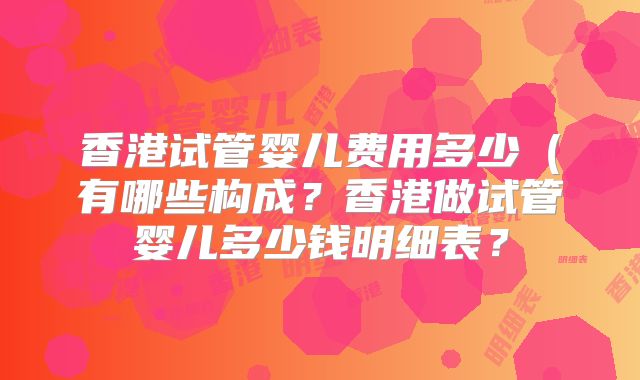 香港试管婴儿费用多少(有哪些构成?香港做试管婴儿多少钱明细表?