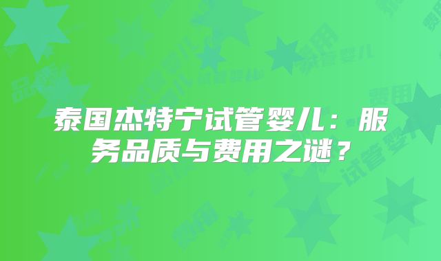 泰国杰特宁试管婴儿：服务品质与费用之谜？